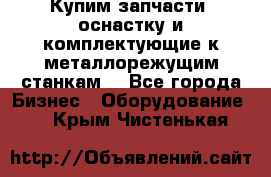  Купим запчасти, оснастку и комплектующие к металлорежущим станкам. - Все города Бизнес » Оборудование   . Крым,Чистенькая